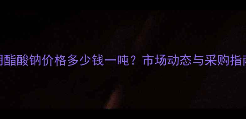 图片 透明酯酸钠价格多少钱一吨？市场动态与采购指南全.jpg