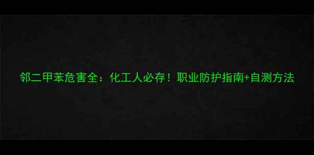 图片 邻二甲苯危害全：化工人必存！职业防护指南+自测方法.jpg