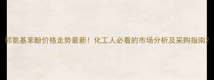 图片 邻氨基苯酚价格走势最新！化工人必看的市场分析及采购指南2.jpg