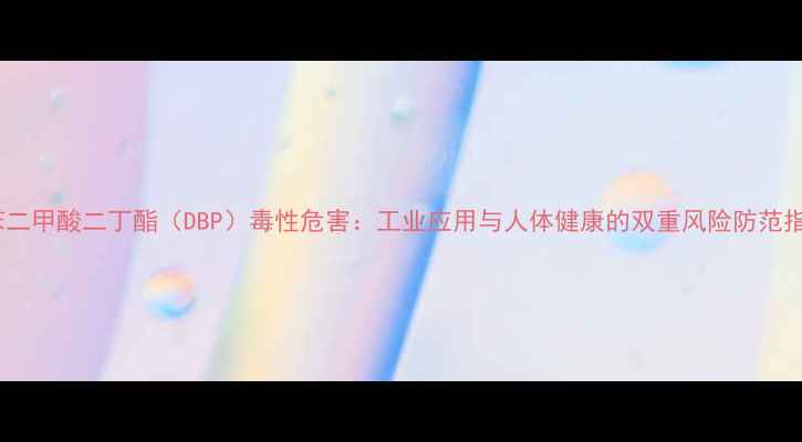 图片 邻苯二甲酸二丁酯（DBP）毒性危害：工业应用与人体健康的双重风险防范指南1.jpg