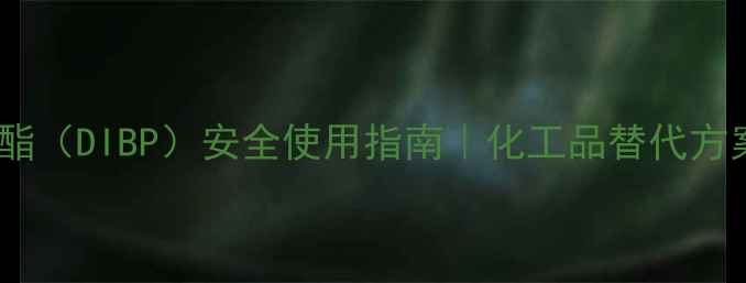 图片 邻苯二甲酸二异丁酯（DIBP）安全使用指南｜化工品替代方案+选购避坑全攻略.jpg