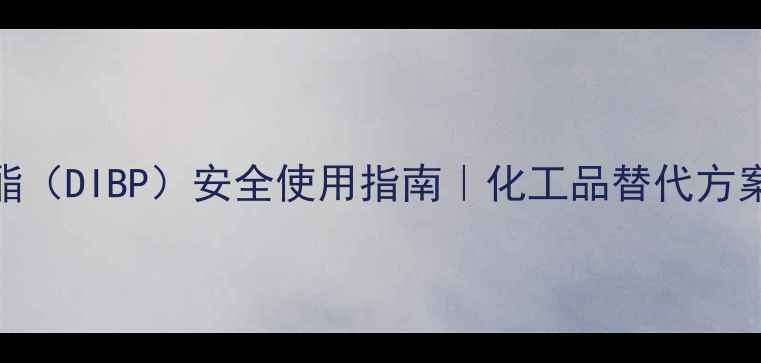 图片 邻苯二甲酸二异丁酯（DIBP）安全使用指南｜化工品替代方案+选购避坑全攻略2.jpg
