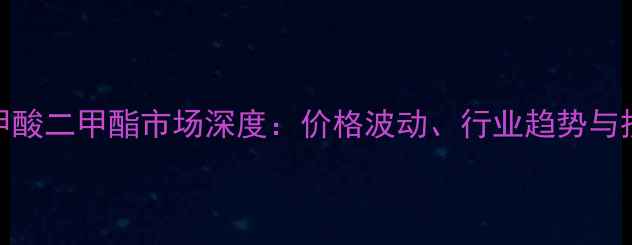 图片 邻苯二甲酸二甲酯市场深度：价格波动、行业趋势与投资策略.jpg