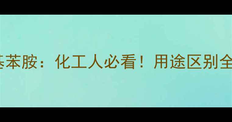 图片 邻苯甲胺vsN甲基苯胺：化工人必看！用途区别全（附选型指南）.jpg