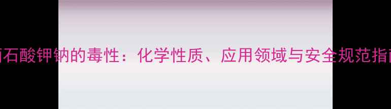 图片 酒石酸钾钠的毒性：化学性质、应用领域与安全规范指南.jpg