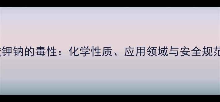 图片 酒石酸钾钠的毒性：化学性质、应用领域与安全规范指南2.jpg