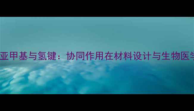 图片 酰胺基团、亚甲基与氢键：协同作用在材料设计与生物医学中的应用1.jpg