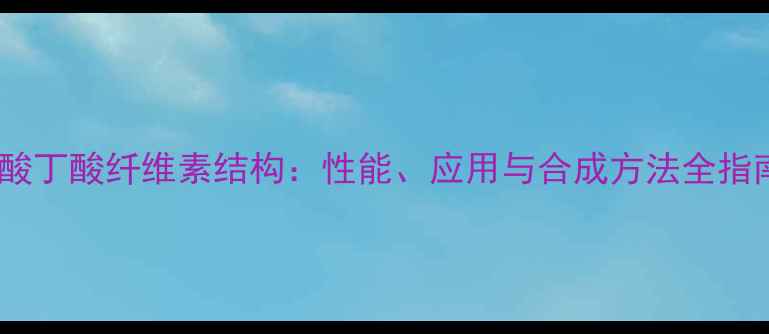 图片 醋酸丁酸纤维素结构：性能、应用与合成方法全指南1.jpg