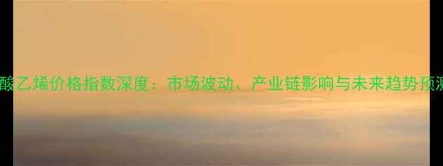 图片 醋酸乙烯价格指数深度：市场波动、产业链影响与未来趋势预测2.jpg