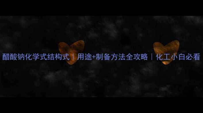 图片 醋酸钠化学式结构式｜用途+制备方法全攻略｜化工小白必看.jpg