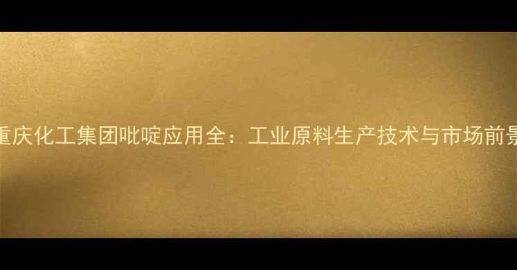 图片 重庆化工集团吡啶应用全：工业原料生产技术与市场前景.jpg