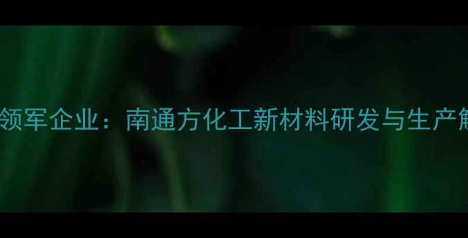 图片 长三角环保化工领军企业：南通方化工新材料研发与生产解决方案供应商2.jpg