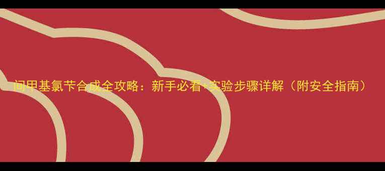 图片 间甲基氯芐合成全攻略：新手必看+实验步骤详解（附安全指南）.jpg