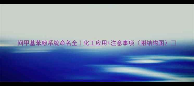 图片 间甲基苯酚系统命名全｜化工应用+注意事项（附结构图）❗.jpg