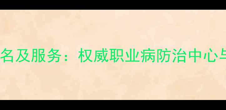 图片 阜新化工医院排名及服务：权威职业病防治中心与工伤急救指南2.jpg