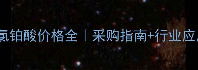 图片 阿拉丁氯铂酸价格全｜采购指南+行业应用干货1.jpg
