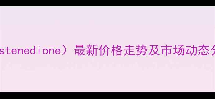 图片 雄烯二酮（Androstenedione）最新价格走势及市场动态分析（9月更新）1.jpg