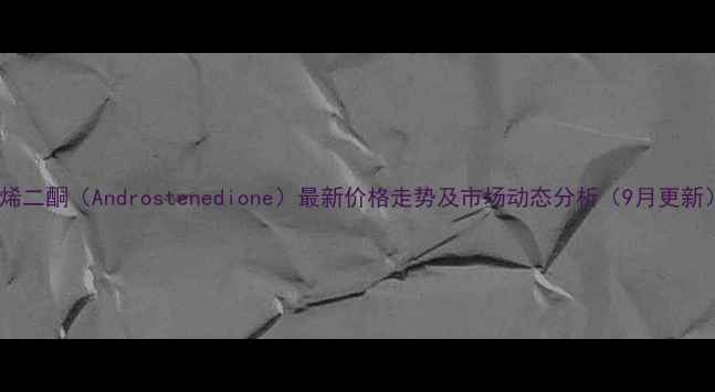 图片 雄烯二酮（Androstenedione）最新价格走势及市场动态分析（9月更新）2.jpg