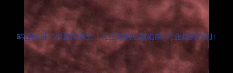 图片 韩国LG进口甲基丙烯全｜化工采购必看指南+行业趋势预测1.jpg