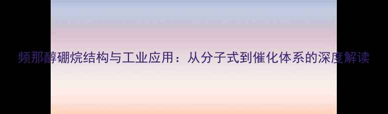 图片 频那醇硼烷结构与工业应用：从分子式到催化体系的深度解读.jpg