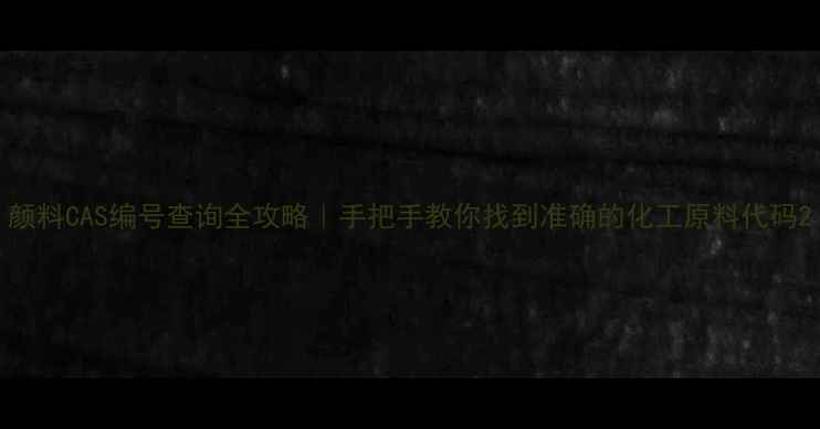 图片 颜料CAS编号查询全攻略｜手把手教你找到准确的化工原料代码2.jpg