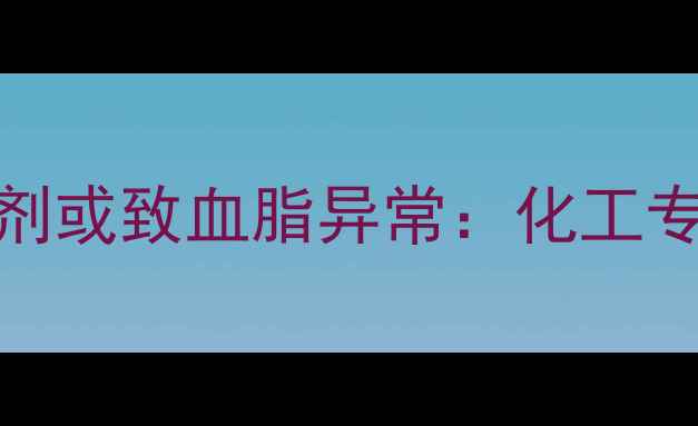 图片 食品工业三大禁用添加剂或致血脂异常：化工专家健康隐患与防控指南.jpg