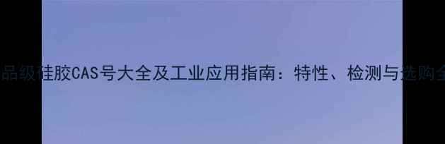 图片 食品级硅胶CAS号大全及工业应用指南：特性、检测与选购全2.jpg