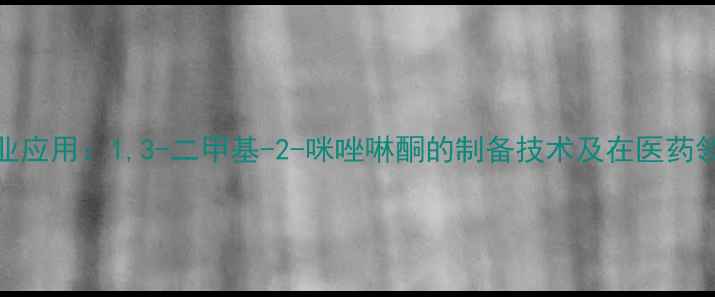 图片 高效合成与工业应用：1,3-二甲基-2-咪唑啉酮的制备技术及在医药领域的创新应用.jpg