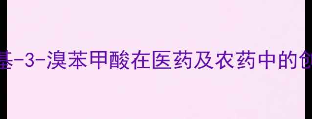 图片 高效合成与应用：2-甲基-3-溴苯甲酸在医药及农药中的创新突破与市场前景分析.jpg