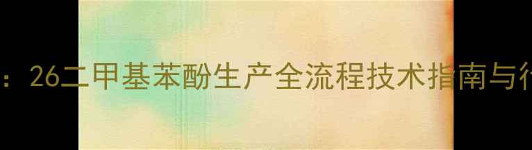 图片 高效环保工艺：26二甲基苯酚生产全流程技术指南与行业应用前景1.jpg