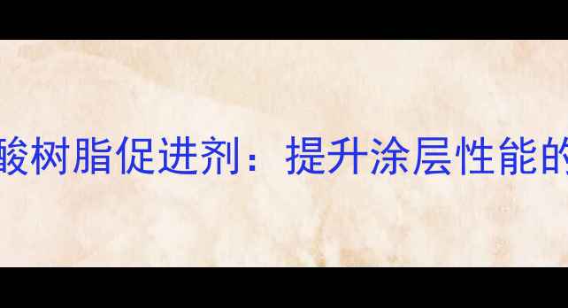 图片 高附着力丙烯酸树脂促进剂：提升涂层性能的五大核心技术.jpg