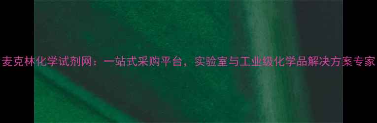 图片 麦克林化学试剂网：一站式采购平台，实验室与工业级化学品解决方案专家.jpg
