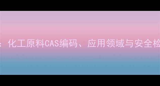 图片 黑色粉CAS号码表详解：化工原料CAS编码、应用领域与安全检测指南（附最新版）2.jpg