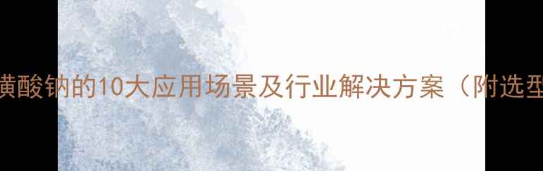 图片 🌟2-萘磺酸钠的10大应用场景及行业解决方案（附选型指南）.jpg