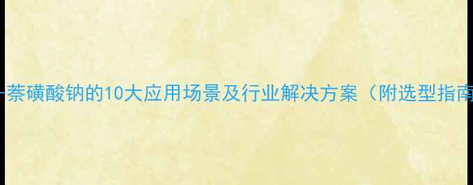 图片 🌟2-萘磺酸钠的10大应用场景及行业解决方案（附选型指南）1.jpg