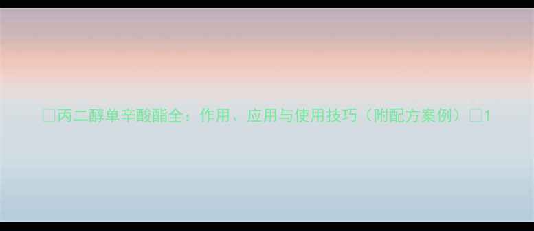 图片 🌟丙二醇单辛酸酯全：作用、应用与使用技巧（附配方案例）🌟1.jpg