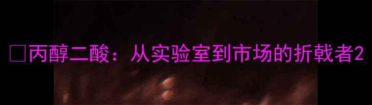 图片 🌟丙醇二酸：从实验室到市场的折戟者2.jpg