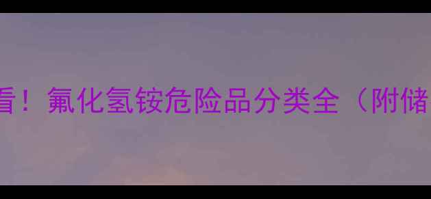 图片 🌟化工安全必看！氟化氢铵危险品分类全（附储存运输指南）2.jpg