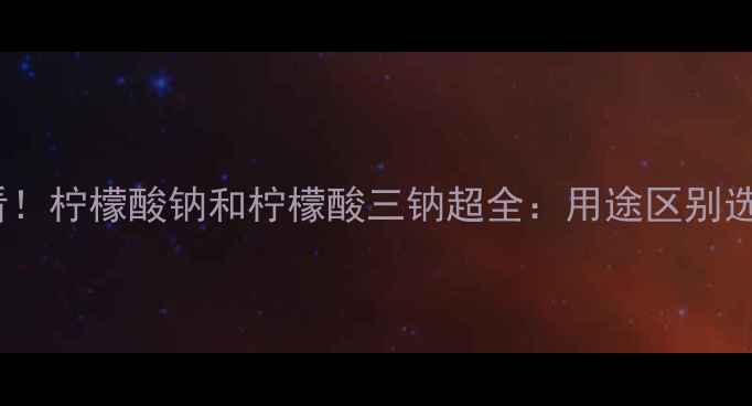 图片 🌟化工必看！柠檬酸钠和柠檬酸三钠超全：用途区别选购指南🌟2.jpg
