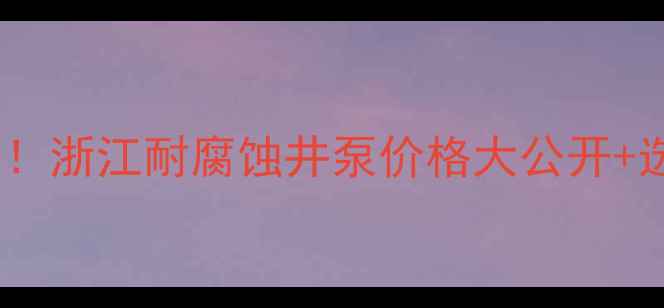 图片 🌟化工行业必看！浙江耐腐蚀井泵价格大公开+选购避坑指南💧1.jpg