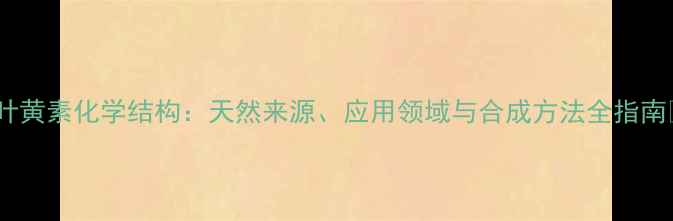 图片 🌟叶黄素化学结构：天然来源、应用领域与合成方法全指南🌟1.jpg
