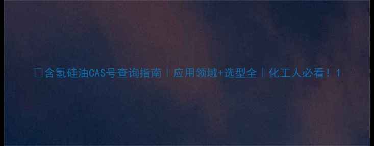 图片 🌟含氢硅油CAS号查询指南｜应用领域+选型全｜化工人必看！1.jpg
