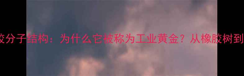 图片 🌟天然橡胶分子结构：为什么它被称为工业黄金？从橡胶树到轮胎的全1.jpg