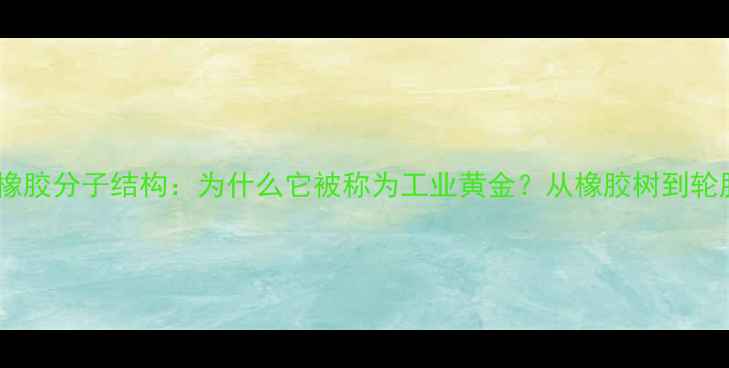 图片 🌟天然橡胶分子结构：为什么它被称为工业黄金？从橡胶树到轮胎的全2.jpg