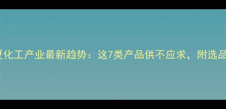 图片 🌟宁夏化工产业最新趋势：这7类产品供不应求，附选品指南2.jpg