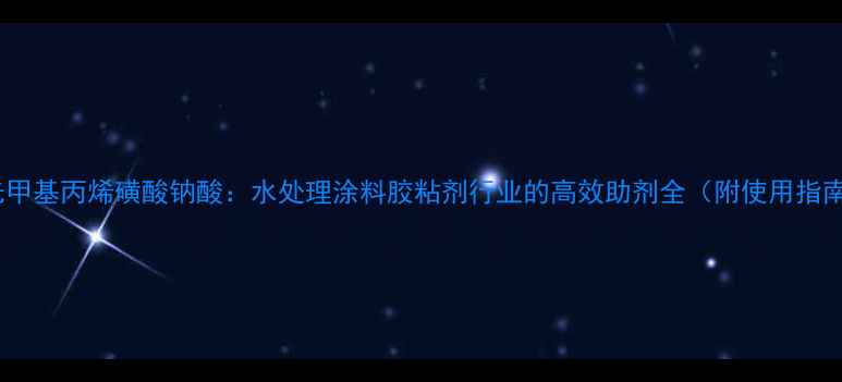 图片 🌟寿光甲基丙烯磺酸钠酸：水处理涂料胶粘剂行业的高效助剂全（附使用指南）🌟2.jpg