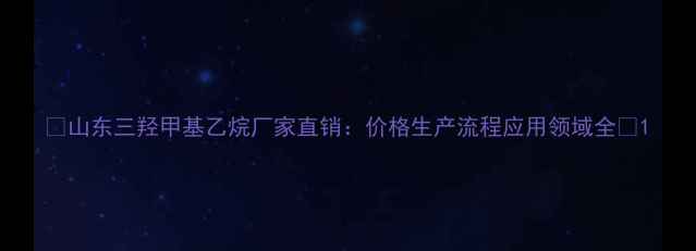 图片 🌟山东三羟甲基乙烷厂家直销：价格生产流程应用领域全✅1.jpg