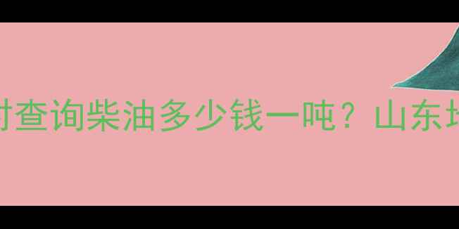图片 🌟山东亚通石化柴油价格实时查询柴油多少钱一吨？山东地区最新报价+市场趋势全！1.jpg