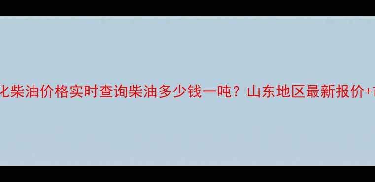 图片 🌟山东亚通石化柴油价格实时查询柴油多少钱一吨？山东地区最新报价+市场趋势全！2.jpg