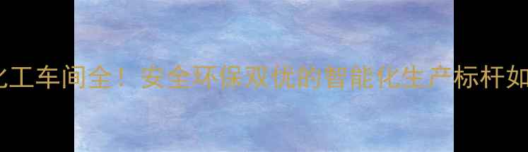 图片 🌟德州实华化工车间全！安全环保双优的智能化生产标杆如何炼成？🔧1.jpg